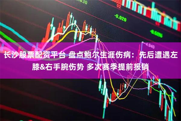 长沙股票配资平台 盘点鲍尔生涯伤病：先后遭遇左膝&右手腕伤势 多次赛季提前报销