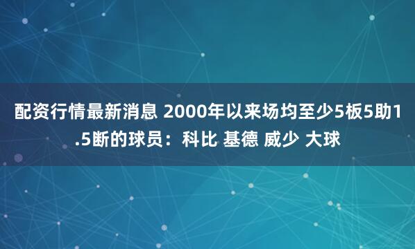 配资行情最新消息 2000年以来场均至少5板5助1.5断的球员：科比 基德 威少 大球